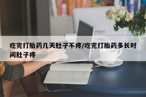 打胎药联系微信吃完打胎药几天肚子不疼/吃完打胎药多长时间肚子疼