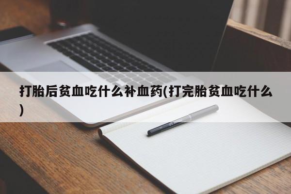 打胎药联系微信打胎后贫血吃什么补血药(打完胎贫血吃什么)