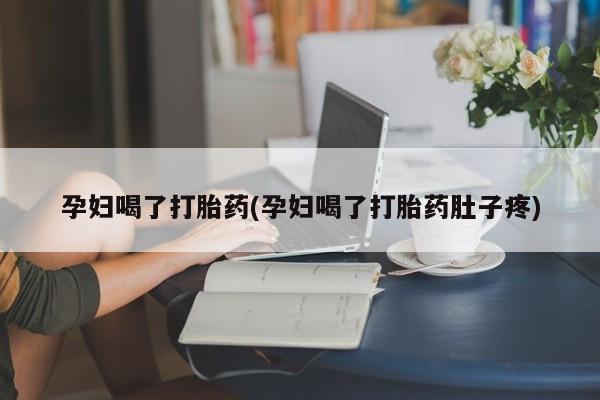打胎药联系微信孕妇喝了打胎药(孕妇喝了打胎药肚子疼)