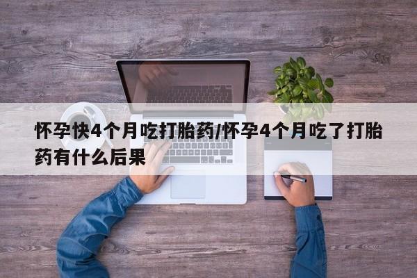 打胎药联系微信怀孕快4个月吃打胎药/怀孕4个月吃了打胎药有什么后果