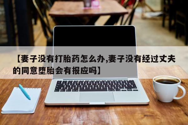 打胎药联系微信【妻子没有打胎药怎么办,妻子没有经过丈夫的同意堕胎会有报应吗】