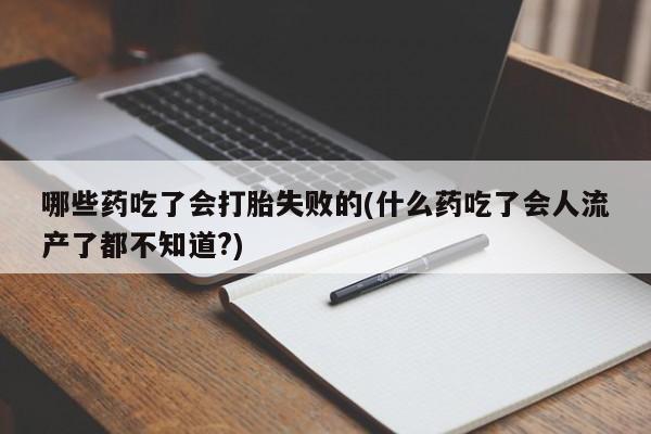 打胎药联系微信哪些药吃了会打胎失败的(什么药吃了会人流产了都不知道?)