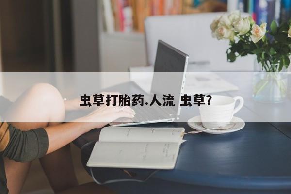 打胎药联系微信虫草打胎药.人流 虫草？