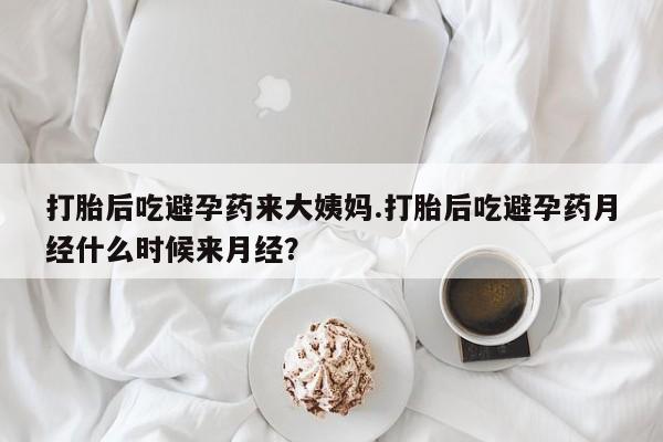 打胎药联系微信打胎后吃避孕药来大姨妈.打胎后吃避孕药月经什么时候来月经？