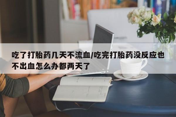 打胎药联系微信吃了打胎药几天不流血/吃完打胎药没反应也不出血怎么办都两天了