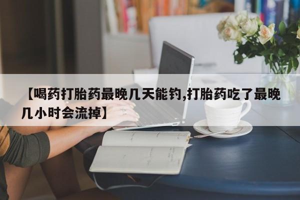 打胎药联系微信【喝药打胎药最晚几天能钓,打胎药吃了最晚几小时会流掉】