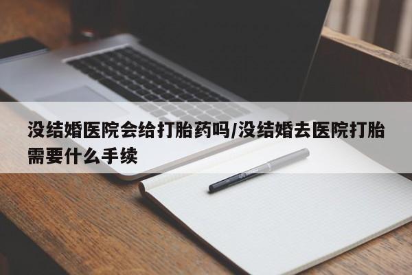 打胎药联系微信没结婚医院会给打胎药吗/没结婚去医院打胎需要什么手续
