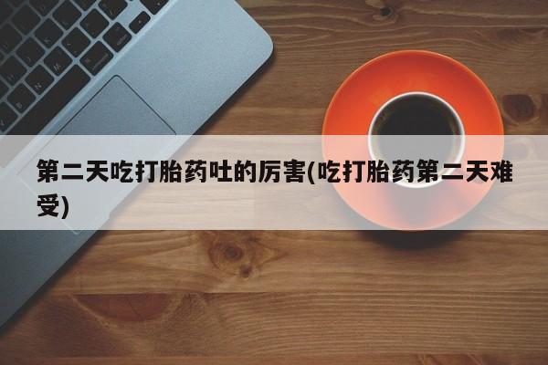 打胎药联系微信第二天吃打胎药吐的厉害(吃打胎药第二天难受)