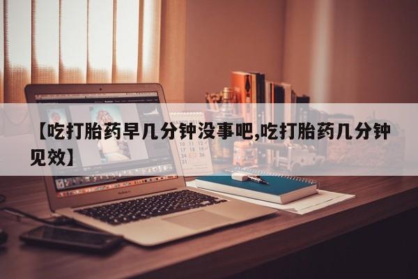 打胎药联系微信【吃打胎药早几分钟没事吧,吃打胎药几分钟见效】