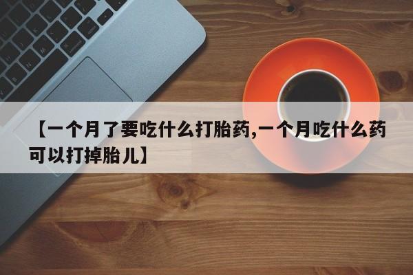 打胎药联系微信【一个月了要吃什么打胎药,一个月吃什么药可以打掉胎儿】