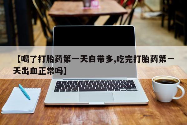 打胎药联系微信【喝了打胎药第一天白带多,吃完打胎药第一天出血正常吗】