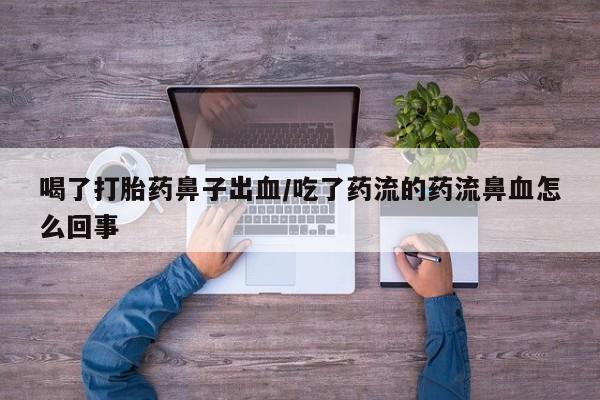 打胎药联系微信喝了打胎药鼻子出血/吃了药流的药流鼻血怎么回事
