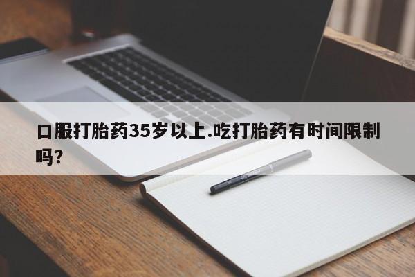 打胎药联系微信口服打胎药35岁以上.吃打胎药有时间限制吗？