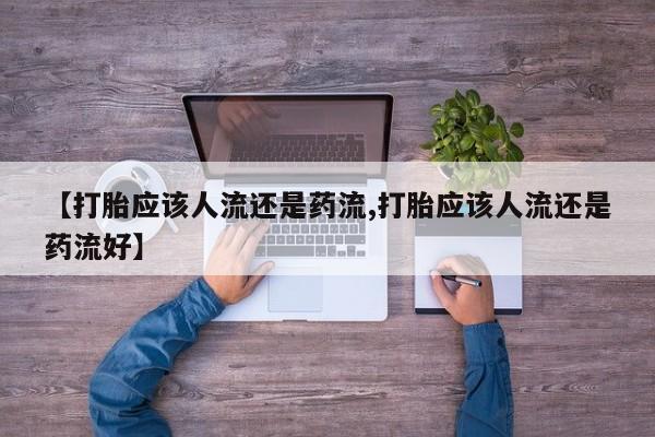 打胎药联系微信【打胎应该人流还是药流,打胎应该人流还是药流好】