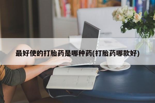 打胎药联系微信最好使的打胎药是哪种药(打胎药哪款好)