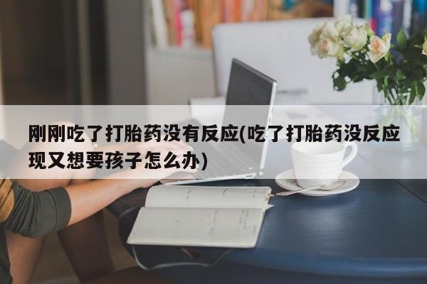 打胎药联系微信刚刚吃了打胎药没有反应(吃了打胎药没反应现又想要孩子怎么办)