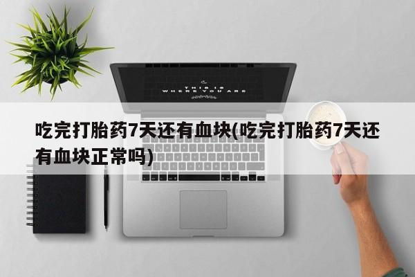打胎药联系微信吃完打胎药7天还有血块(吃完打胎药7天还有血块正常吗)