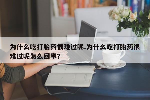 打胎药联系微信为什么吃打胎药很难过呢.为什么吃打胎药很难过呢怎么回事？