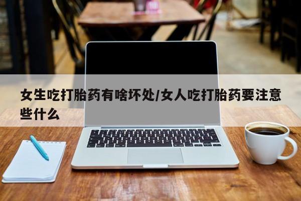 打胎药联系微信女生吃打胎药有啥坏处/女人吃打胎药要注意些什么