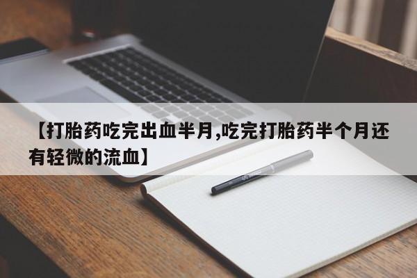 打胎药联系微信【打胎药吃完出血半月,吃完打胎药半个月还有轻微的流血】