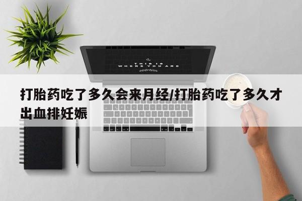 打胎药联系微信打胎药吃了多久会来月经/打胎药吃了多久才出血排妊娠