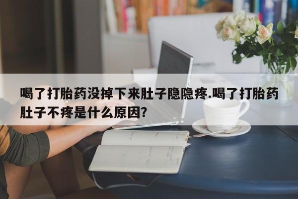 打胎药联系微信喝了打胎药没掉下来肚子隐隐疼.喝了打胎药肚子不疼是什么原因？