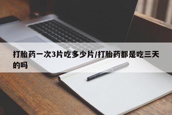 打胎药联系微信打胎药一次3片吃多少片/打胎药都是吃三天的吗