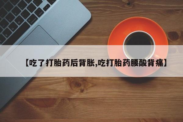 打胎药联系微信【吃了打胎药后背胀,吃打胎药腰酸背痛】