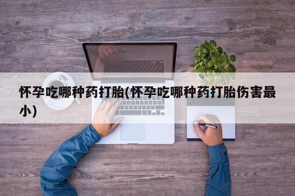 打胎药联系微信怀孕吃哪种药打胎(怀孕吃哪种药打胎伤害最小)