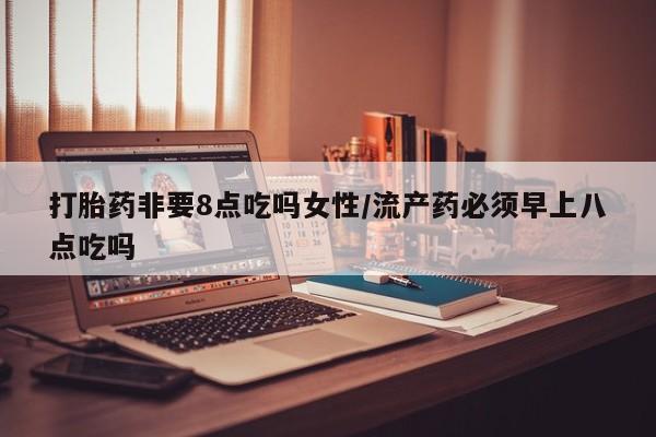 打胎药联系微信打胎药非要8点吃吗女性/流产药必须早上八点吃吗