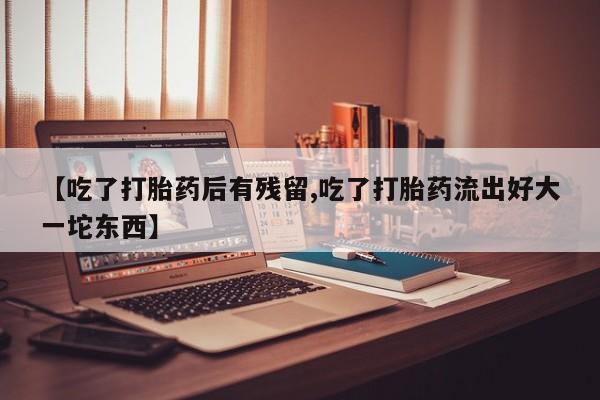 打胎药联系微信【吃了打胎药后有残留,吃了打胎药流出好大一坨东西】