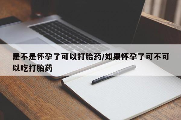 打胎药联系微信是不是怀孕了可以打胎药/如果怀孕了可不可以吃打胎药