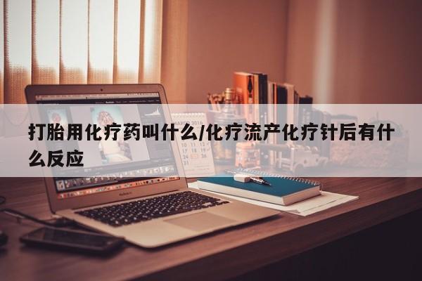打胎药联系微信打胎用化疗药叫什么/化疗流产化疗针后有什么反应