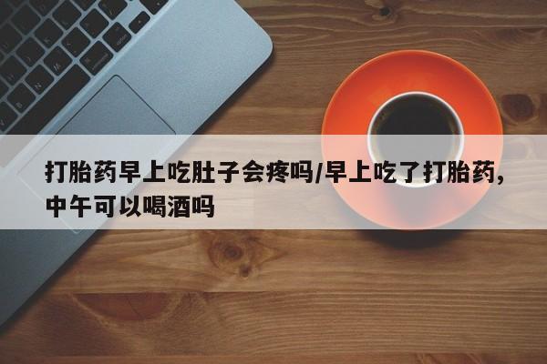 打胎药联系微信打胎药早上吃肚子会疼吗/早上吃了打胎药,中午可以喝酒吗