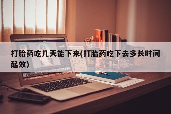 打胎药联系微信打胎药吃几天能下来(打胎药吃下去多长时间起效)