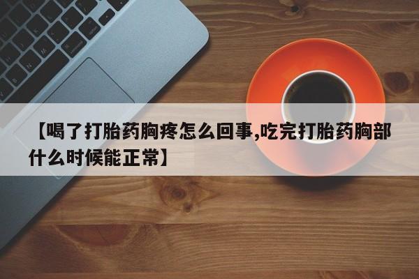 打胎药联系微信【喝了打胎药胸疼怎么回事,吃完打胎药胸部什么时候能正常】
