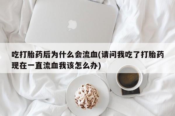 打胎药联系微信吃打胎药后为什么会流血(请问我吃了打胎药现在一直流血我该怎么办)