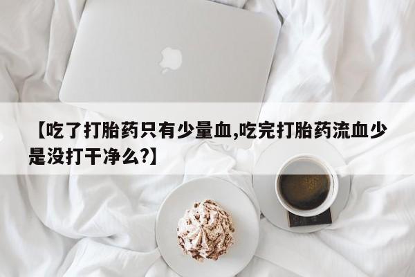 打胎药联系微信【吃了打胎药只有少量血,吃完打胎药流血少是没打干净么?】