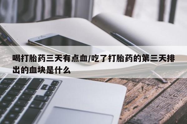 打胎药联系微信喝打胎药三天有点血/吃了打胎药的第三天排出的血块是什么