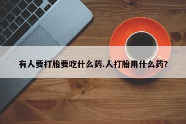 打胎药联系微信有人要打胎要吃什么药.人打胎用什么药？