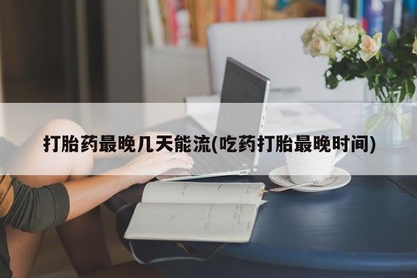 打胎药联系微信打胎药最晚几天能流(吃药打胎最晚时间)