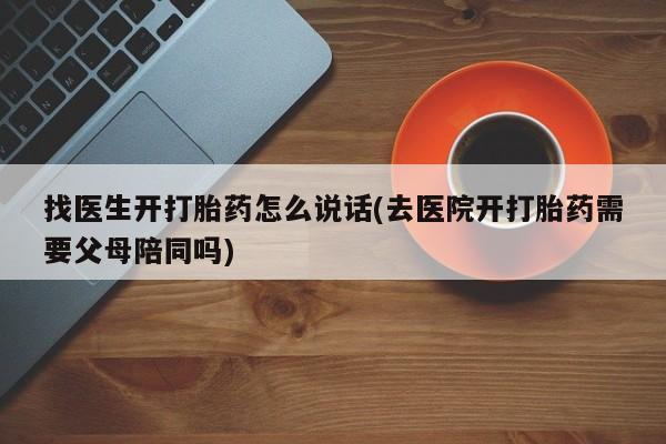 打胎药联系微信找医生开打胎药怎么说话(去医院开打胎药需要父母陪同吗)