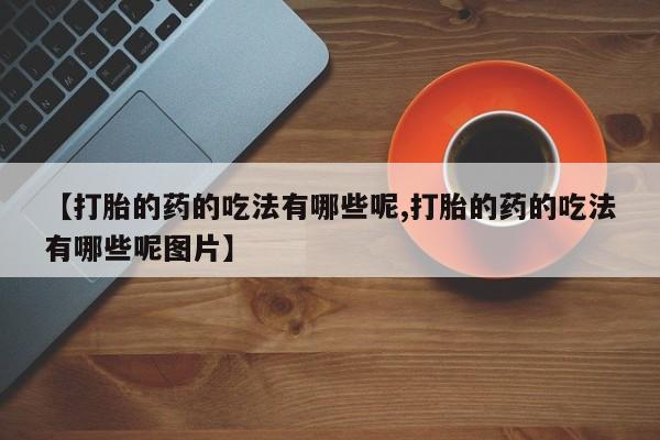 打胎药联系微信【打胎的药的吃法有哪些呢,打胎的药的吃法有哪些呢图片】