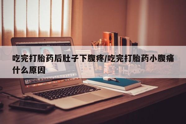 打胎药联系微信吃完打胎药后肚子下腹疼/吃完打胎药小腹痛什么原因