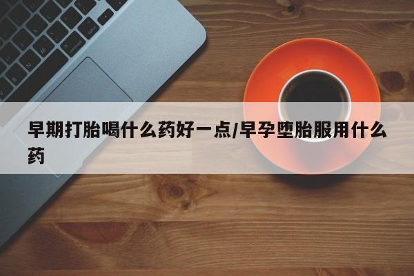 打胎药联系微信早期打胎喝什么药好一点/早孕堕胎服用什么药