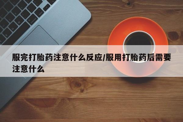 打胎药联系微信服完打胎药注意什么反应/服用打胎药后需要注意什么