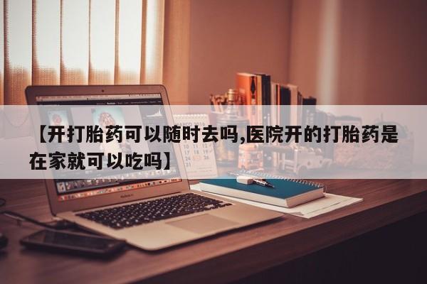 打胎药联系微信【开打胎药可以随时去吗,医院开的打胎药是在家就可以吃吗】