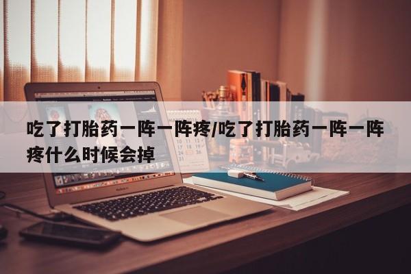 打胎药联系微信吃了打胎药一阵一阵疼/吃了打胎药一阵一阵疼什么时候会掉