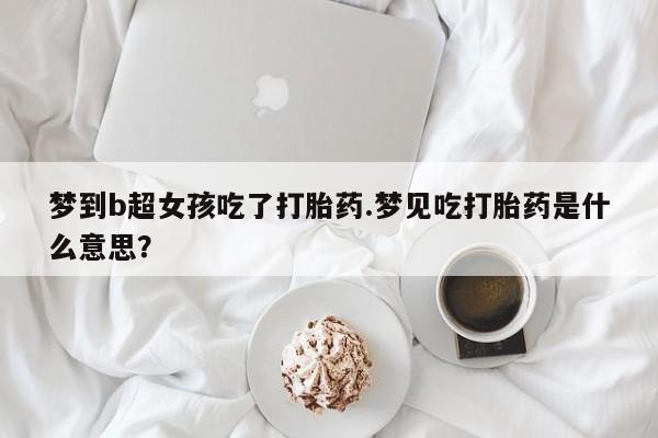 打胎药联系微信梦到b超女孩吃了打胎药.梦见吃打胎药是什么意思？