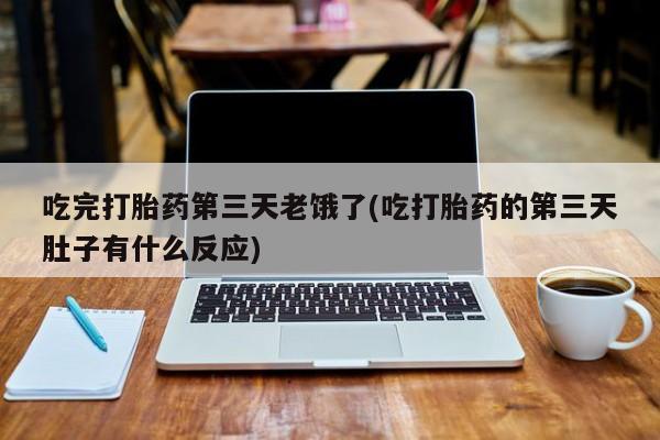 打胎药联系微信吃完打胎药第三天老饿了(吃打胎药的第三天肚子有什么反应)